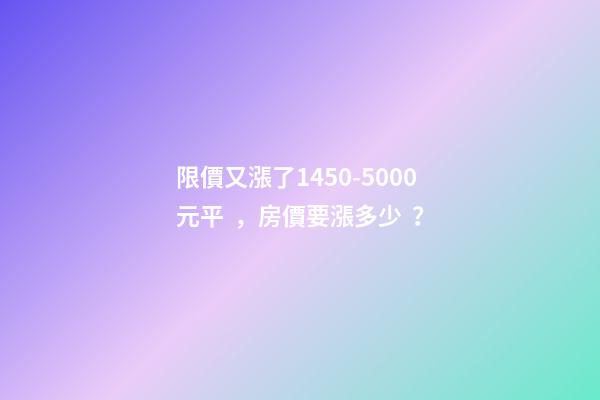 限價又漲了1450-5000元/平，房價要漲多少？